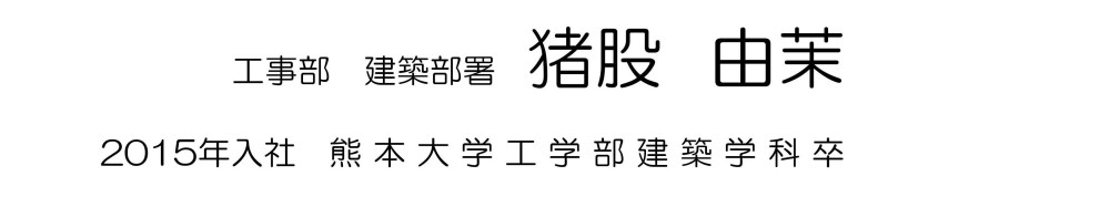 工事部 建築部署 猪股 由茉 2015年入社 熊本大学工学部建築学科卒